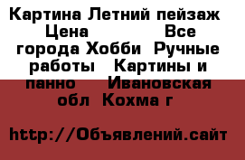 Картина Летний пейзаж › Цена ­ 25 420 - Все города Хобби. Ручные работы » Картины и панно   . Ивановская обл.,Кохма г.